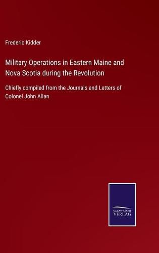 Cover image for Military Operations in Eastern Maine and Nova Scotia during the Revolution: Chiefly compiled from the Journals and Letters of Colonel John Allan