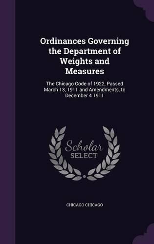 Cover image for Ordinances Governing the Department of Weights and Measures: The Chicago Code of 1922, Passed March 13, 1911 and Amendments, to December 4 1911