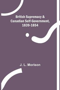 Cover image for British Supremacy & Canadian Self-Government, 1839-1854