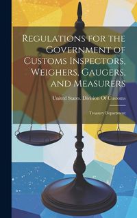 Cover image for Regulations for the Government of Customs Inspectors, Weighers, Gaugers, and Measurers