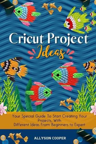 Cover image for Cricut Project Ideas: Your Special Guide To Start Creating Your Projects, With Different Ideas From Beginners to Expert