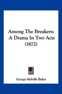 Cover image for Among the Breakers: A Drama in Two Acts (1872)