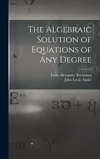 Cover image for The Algebraic Solution of Equations of any Degree