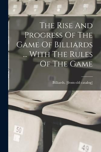 Cover image for The Rise And Progress Of The Game Of Billiards ... With The Rules Of The Game