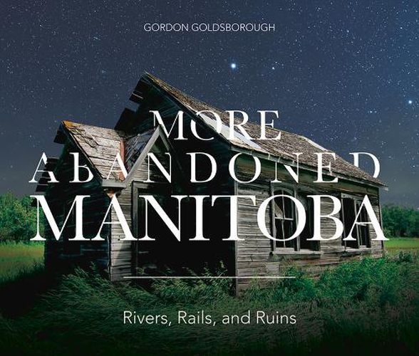 Cover image for More Abandoned Manitoba: Rivers, Rails and Ruins
