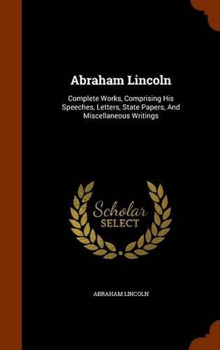 Cover image for Abraham Lincoln: Complete Works, Comprising His Speeches, Letters, State Papers, and Miscellaneous Writings