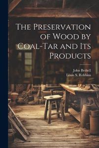 Cover image for The Preservation of Wood by Coal-Tar and Its Products