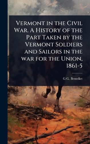 Cover image for Vermont in the Civil War. A History of the Part Taken by the Vermont Soldiers and Sailors in the war for the Union, 1861-5