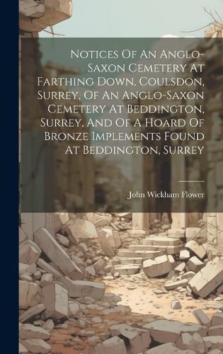 Cover image for Notices Of An Anglo-saxon Cemetery At Farthing Down, Coulsdon, Surrey, Of An Anglo-saxon Cemetery At Beddington, Surrey, And Of A Hoard Of Bronze Implements Found At Beddington, Surrey