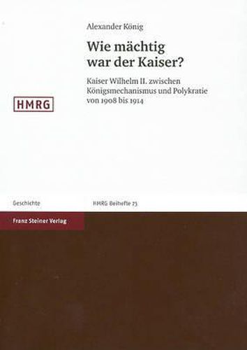 Cover image for Wie Machtig War Der Kaiser?: Kaiser Wilhelm II. Zwischen Konigsmechanismus Und Polykratie Von 1908 Bis 1914