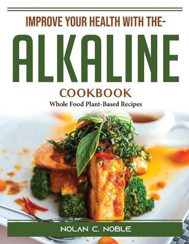 Cover image for Improve Your Health With The- Alkaline Cookbook: Whole Food Plant-Based Recipes