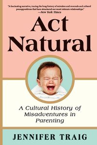 Cover image for ACT Natural: A Cultural History of Misadventures in Parenting