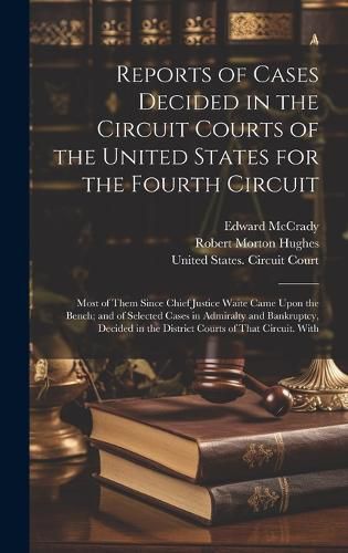 Cover image for Reports of Cases Decided in the Circuit Courts of the United States for the Fourth Circuit; Most of Them Since Chief Justice Waite Came Upon the Bench; and of Selected Cases in Admiralty and Bankruptcy, Decided in the District Courts of That Circuit. With