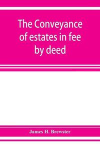 Cover image for The conveyance of estates in fee by deed; being a statement of the principles of law involved in the drafting and interpreting of deeds of conveyance and in the examination of title to real property