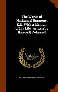 Cover image for The Works of Nathanael Emmons, D.D. with a Memoir of His Life [Written by Himself] Volume 5