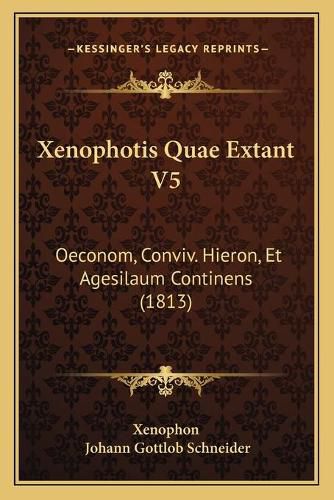 Cover image for Xenophotis Quae Extant V5 Xenophotis Quae Extant V5: Oeconom, Conviv. Hieron, Et Agesilaum Continens (1813) Oeconom, Conviv. Hieron, Et Agesilaum Continens (1813)