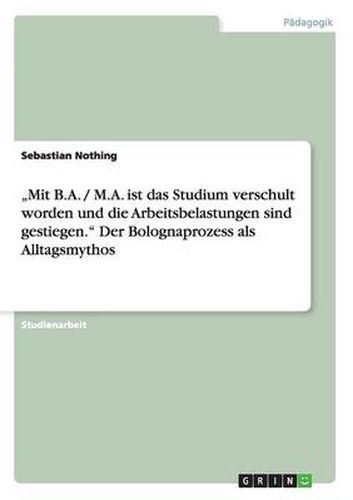 Cover image for Mit B.A. / M.A. ist das Studium verschult worden und die Arbeitsbelastungen sind gestiegen. Der Bolognaprozess als Alltagsmythos