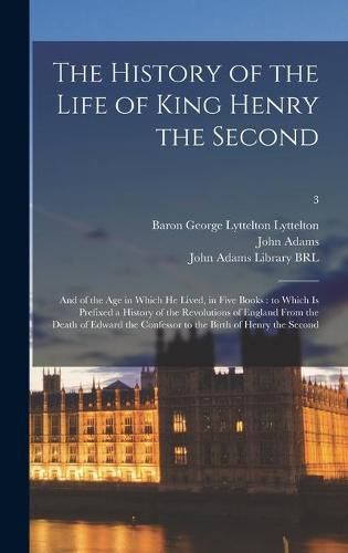 The History of the Life of King Henry the Second: and of the Age in Which He Lived, in Five Books: to Which is Prefixed a History of the Revolutions of England From the Death of Edward the Confessor to the Birth of Henry the Second; 3