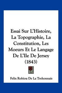 Cover image for Essai Sur L'Histoire, La Topographie, La Constitution, Les Moeurs Et Le Langage de L'Ile de Jersey (1843)