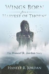 Cover image for Wings Born from a Harvest of Thorns: The Haneef R Jordan Story