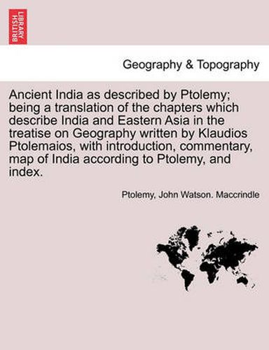 Cover image for Ancient India as described by Ptolemy; being a translation of the chapters which describe India and Eastern Asia in the treatise on Geography written by Klaudios Ptolemaios, with introduction, commentary, map of India according to Ptolemy, and index.