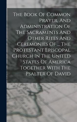 Cover image for The Book Of Common Prayer, And Administration Of The Sacraments And Other Rites And Ceremonies Of ... The Protestant Episcopal Church In The United States Of America Together With The Psalter Of David