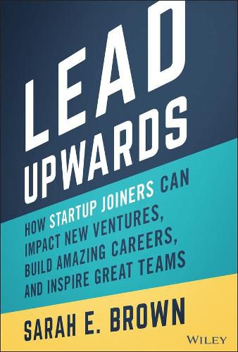 Lead Upwards: How Startup Joiners Can Impact New V entures, Build Amazing Careers, and Inspire Great Teams