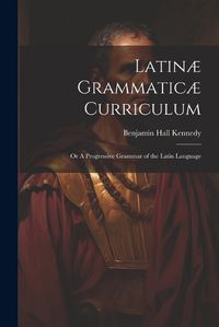 Cover image for Latinae Grammaticae Curriculum; or A Progressive Grammar of the Latin Language