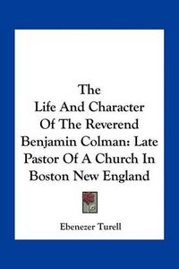 Cover image for The Life and Character of the Reverend Benjamin Colman: Late Pastor of a Church in Boston New England