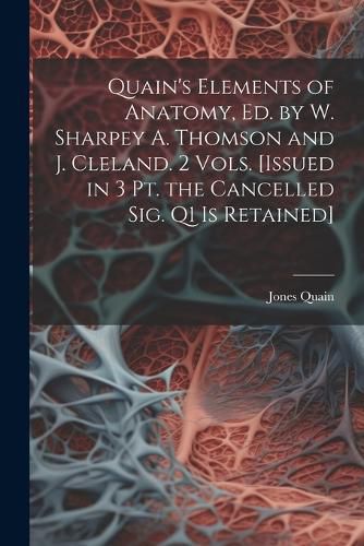 Quain's Elements of Anatomy, Ed. by W. Sharpey A. Thomson and J. Cleland. 2 Vols. [Issued in 3 Pt. the Cancelled Sig. Q1 Is Retained]