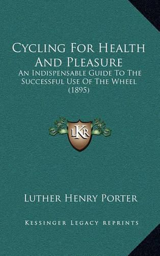 Cycling for Health and Pleasure: An Indispensable Guide to the Successful Use of the Wheel (1895)