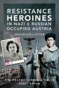 Cover image for Resistance Heroines in Nazi- and Russian-Occupied Austria: Anschluss and After