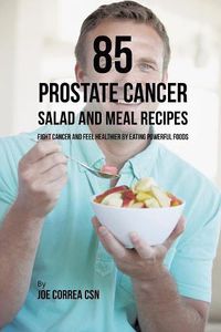 Cover image for 85 Prostate Cancer Salad and Meal Recipes: Fight Cancer and Feel Healthier by Eating Powerful Foods