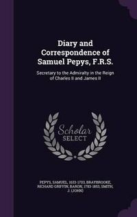 Cover image for Diary and Correspondence of Samuel Pepys, F.R.S.: Secretary to the Admiralty in the Reign of Charles II and James II