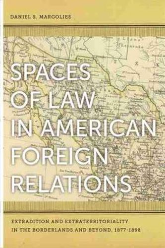 Cover image for Spaces of Law in American Foreign Relations: Extradition and Extraterritoriality in the Borderlands and Beyond, 1877-1898