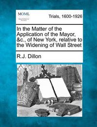 Cover image for In the Matter of the Application of the Mayor, &C., of New York, Relative to the Widening of Wall Street