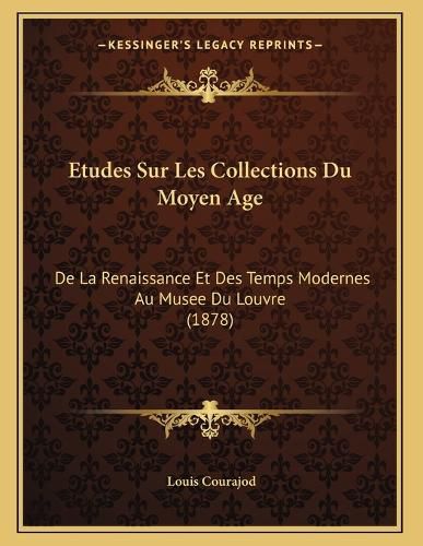 Cover image for Etudes Sur Les Collections Du Moyen Age: de La Renaissance Et Des Temps Modernes Au Musee Du Louvre (1878)