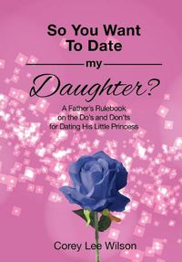 Cover image for So You Want to Date My Daughter?: A Father's Rulebook on the Do's and Don'ts for Dating His Little Princess