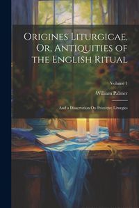 Cover image for Origines Liturgicae, Or, Antiquities of the English Ritual