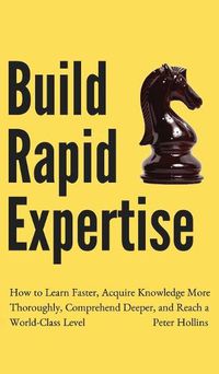 Cover image for Build Rapid Expertise: How to Learn Faster, Acquire Knowledge More Thoroughly, Comprehend Deeper, and Reach a World-Class Level