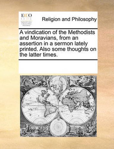 Cover image for A Vindication of the Methodists and Moravians, from an Assertion in a Sermon Lately Printed. Also Some Thoughts on the Latter Times.