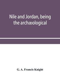 Cover image for Nile and Jordan, being the archaeological and historical inter-relations between Egypt and Canaan from the earliest times to the fall of Jerusalem in A.D. 70