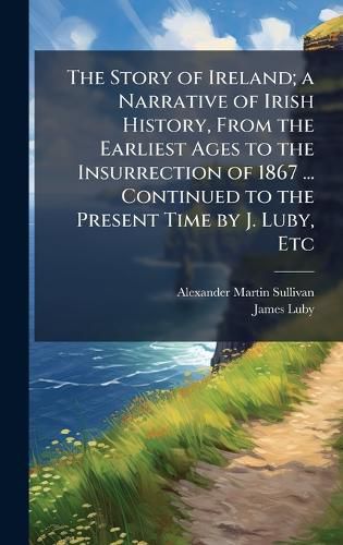 Cover image for The Story of Ireland; a Narrative of Irish History, From the Earliest Ages to the Insurrection of 1867 ... Continued to the Present Time by J. Luby, Etc