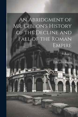 Cover image for An Abridgment of Mr. Gibbon's History of the Decline and Fall of the Roman Empire; Volume 2