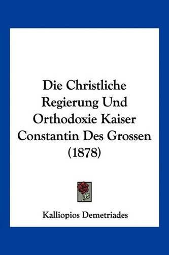 Cover image for Die Christliche Regierung Und Orthodoxie Kaiser Constantin Des Grossen (1878)