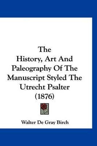 Cover image for The History, Art and Paleography of the Manuscript Styled the Utrecht Psalter (1876)