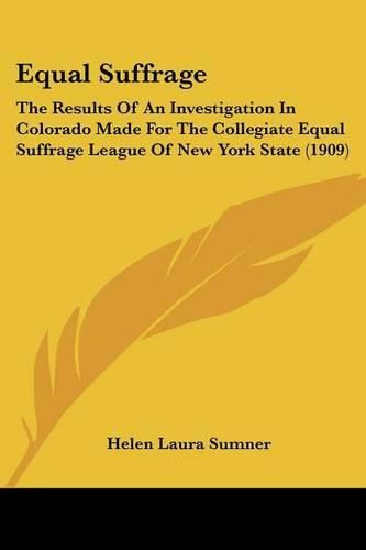 Cover image for Equal Suffrage: The Results of an Investigation in Colorado Made for the Collegiate Equal Suffrage League of New York State (1909)