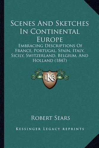 Cover image for Scenes and Sketches in Continental Europe: Embracing Descriptions of France, Portugal, Spain, Italy, Sicily, Switzerland, Belgium, and Holland (1847)