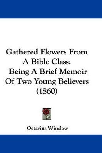 Cover image for Gathered Flowers From A Bible Class: Being A Brief Memoir Of Two Young Believers (1860)