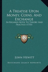 Cover image for A Treatise Upon Money, Coins, and Exchange: In Regards Both to Theory and Practice (1755)